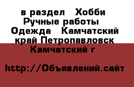  в раздел : Хобби. Ручные работы » Одежда . Камчатский край,Петропавловск-Камчатский г.